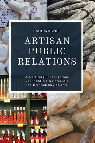 Artisan Public Relations : A Practical Guide For Getting Your Hand-crafted Products The Attention..., De Paul Wagner. Editorial Wag Press, Tapa Blanda En Inglés