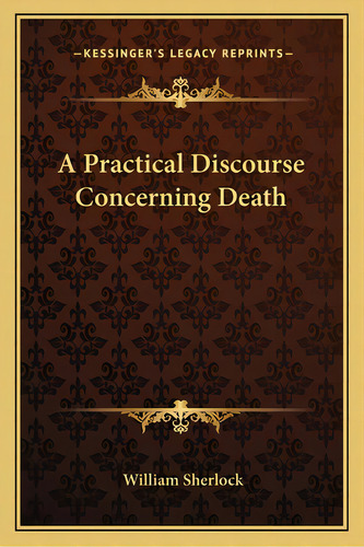 A Practical Discourse Concerning Death, De Sherlock, William. Editorial Kessinger Pub Llc, Tapa Blanda En Inglés