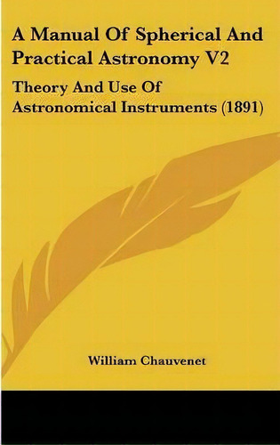 A Manual Of Spherical And Practical Astronomy V2 : Theory And Use Of Astronomical Instruments (1891), De William Chauvenet. Editorial Kessinger Publishing, Tapa Dura En Inglés