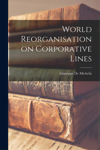 World Reorganisation On Corporative Lines, De De Michelis, Giuseppe 1872-1951., Vol. 1. Editorial Hassell Street Pr, Tapa Blanda En Inglés