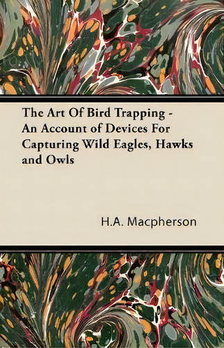 The Art Of Bird Trapping - An Account Of Devices For Capturing Wild Eagles, Hawks And Owls, De H.a. Macpherson. Editorial Read Books, Tapa Blanda En Inglés