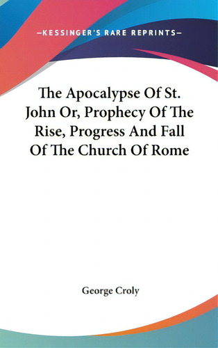 The Apocalypse Of St. John Or, Prophecy Of The Rise, Progress And Fall Of The Church Of Rome, De Croly, George. Kessinger's Rare Reprints, Vol. 1. Editorial Kessinger Pub Llc, Tapa Dura En Inglés
