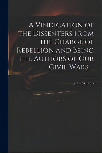 A Vindication Of The Dissenters From The Charge Of Rebellion And Being The Authors Of Our Civil W..., De Withers, John 1669-1729. Editorial Legare Street Pr, Tapa Blanda En Inglés
