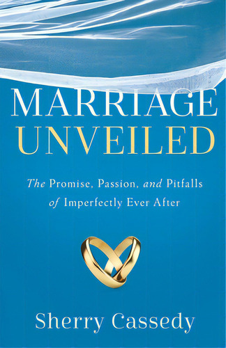 Marriage Unveiled: The Promise, Passion, And Pitfalls Of Imperfectly Ever After, De Cassedy, Sherry. Editorial River Grove Books, Tapa Blanda En Inglés