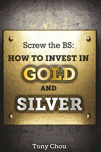 Screw The Bs : How To Invest In Gold And Silver, De Tony Chou. Editorial Createspace Independent Publishing Platform, Tapa Blanda En Inglés