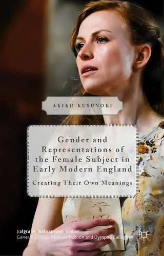 Gender And Representations Of The Female Subject In Early Modern England: Creating Their Own Meanings, De Akiko Kusunoki., Vol. 1. Editorial Palgrave Usa, Tapa Dura En Inglés