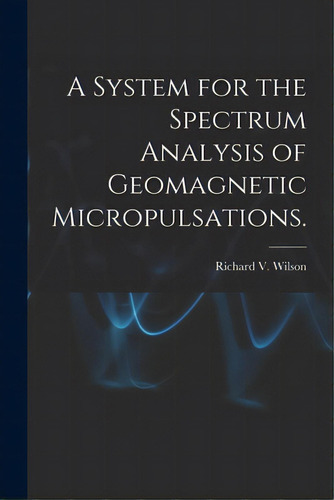 A System For The Spectrum Analysis Of Geomagnetic Micropulsations., De Wilson, Richard V.. Editorial Hassell Street Pr, Tapa Blanda En Inglés