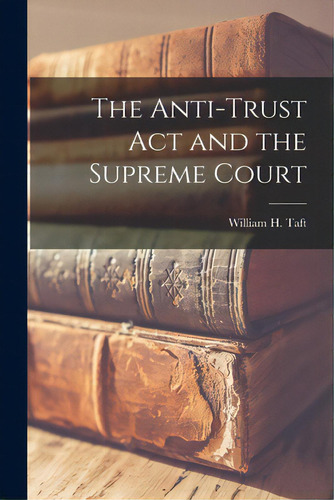 The Anti-trust Act And The Supreme Court, De Taft, William H. (william Howard) 18. Editorial Legare Street Pr, Tapa Blanda En Inglés