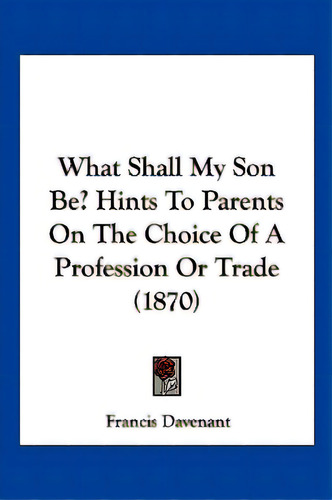 What Shall My Son Be? Hints To Parents On The Choice Of A Profession Or Trade (1870), De Davenant, Francis., Vol. 1. Editorial Kessinger Pub Llc, Tapa Blanda En Inglés