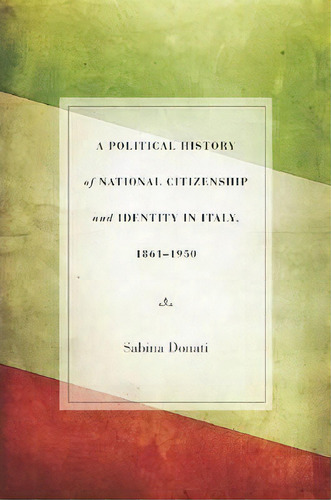 A Political History Of National Citizenship And Identity In Italy, 1861-1950, De Sabina Donati. Editorial Stanford University Press, Tapa Dura En Inglés