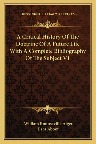 A Critical History Of The Doctrine Of A Future Life With A Complete Bibliography Of The Subject V1, De Alger, William Rounseville. Editorial Kessinger Pub Llc, Tapa Blanda En Inglés