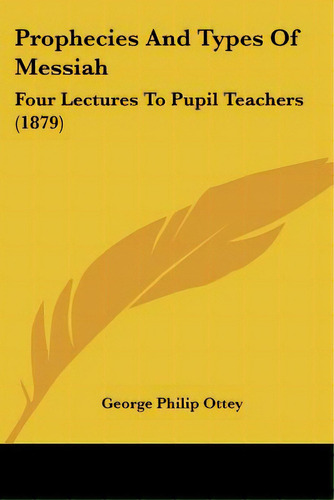Prophecies And Types Of Messiah: Four Lectures To Pupil Teachers (1879), De Ottey, George Philip., Vol. 1. Editorial Kessinger Pub Llc, Tapa Blanda En Inglés, 1879