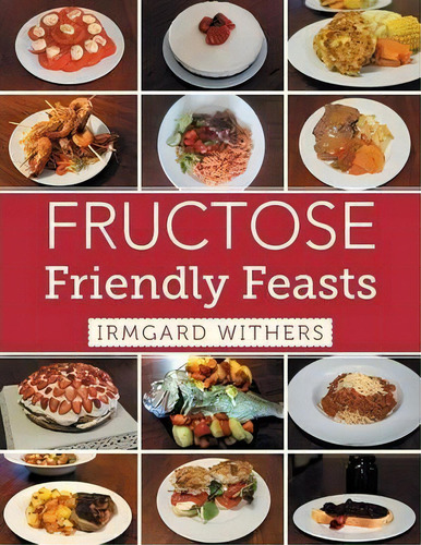 Fructose Friendly Feasts, De Irmgard Withers., Vol. 1. Editorial Xlibris, Tapa Blanda En Inglés