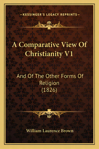 A Comparative View Of Christianity V1: And Of The Other Forms Of Religion (1826), De Brown, William Laurence. Editorial Kessinger Pub Llc, Tapa Blanda En Inglés