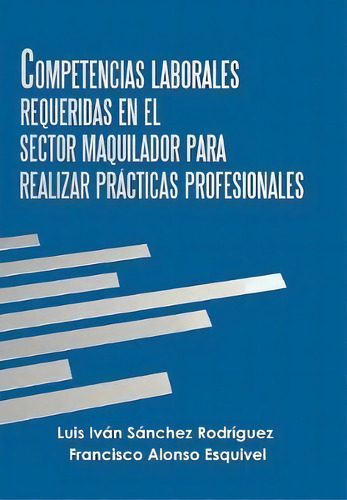 Competencias Laborales Requeridas En El Sector Maquilador Para Realizar Pr Cticas Profesionales, De Luis Ivan Sanchez Rodriguez. Editorial Palibrio, Tapa Dura En Español