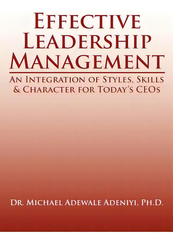 Effective Leadership Management: An Integration Of Styles, Skills & Character For Today's Ceos, De Adeniyi, Michael Adewale. Editorial Authorhouse, Tapa Blanda En Inglés
