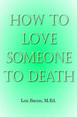 How To Love Someone To Death - Lou Bacon M. Ed.