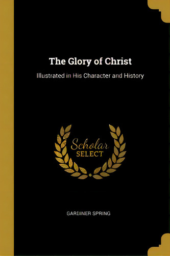 The Glory Of Christ: Illustrated In His Character And History, De Spring, Gardiner. Editorial Wentworth Pr, Tapa Blanda En Inglés
