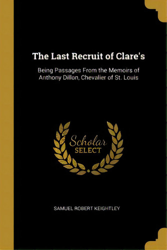 The Last Recruit Of Clare's: Being Passages From The Memoirs Of Anthony Dillon, Chevalier Of St. ..., De Keightley, Samuel Robert. Editorial Wentworth Pr, Tapa Blanda En Inglés