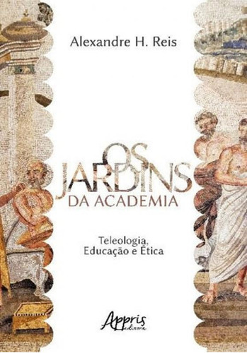 Os Jardins Da Academia: Teleologia, Educação E Ética: Teleologia, Educaçao E Etica, De Reis, Alexandre Henrique Dos. Editora Appris, Capa Mole, Edição 1ª Edição - 2018 Em Português