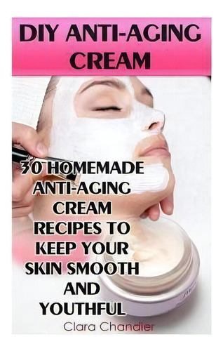 Diy Anti-aging Cream : 30 Homemade Anti-aging Cream Recipes To Keep Your Skin Smooth And Youthful, De Clara Chandler. Editorial Createspace Independent Publishing Platform, Tapa Blanda En Inglés