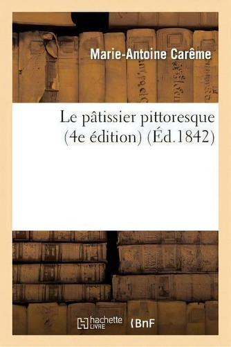 Le Patissier Pittoresque (4e Edition): (4e Édition) (éd.1842), De Marie-antoine Carême., Vol. 1. Editorial Hachette Livre - Bnf, Tapa Blanda, Edición 4e Édition En Francés, 1842