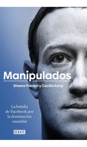 Manipulados: Batalla De Facebook Por La Dominación Mundial, De Sheera Frenkel, Cecilia Kang. Editorial Debate, Tapa Pasta Blanda En Español