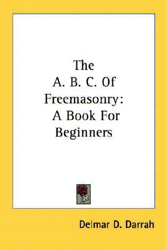 The A. B. C. Of Freemasonry : A Book For Beginners, De Delmar Duane Darrah., Vol. 1. Editorial Kessinger Publishing, Tapa Blanda En Inglés