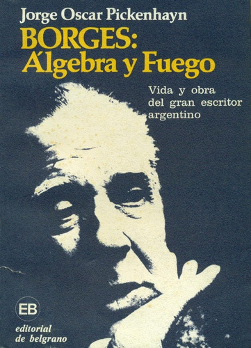Borges: Álgebra Y Fuego. Vida Y Obra Del Gran Escritor Arg
