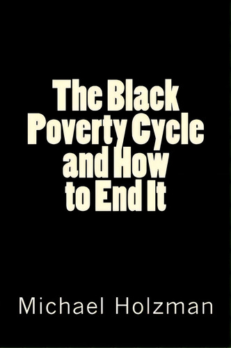 The Black Poverty Cycle And How To End It, De Michael H Holzman Ph D. Editorial Createspace Independent Publishing Platform, Tapa Blanda En Inglés