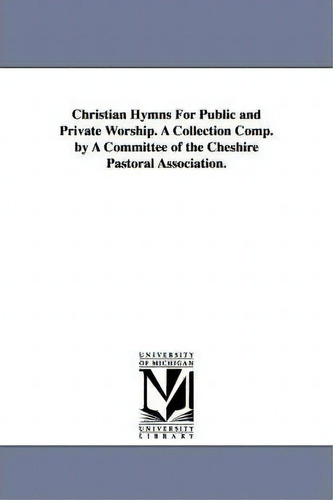 Christian Hymns For Public And Private Worship. A Collection Comp. By A Committee Of The Cheshire..., De Cheshire Pastoral Association. Editorial University Michigan Library, Tapa Blanda En Inglés