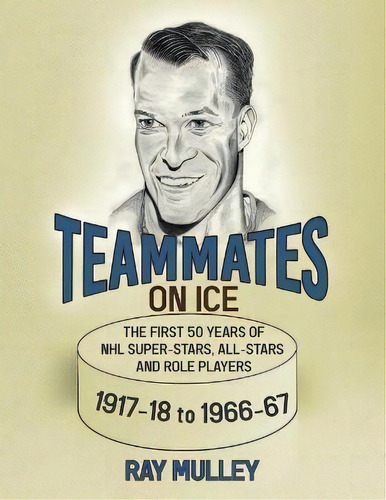 Teammates On Ice : The First 50 Years Of Nhl Super-stars, All-stars And Role Players 1917-18 To 1..., De Ray Mulley. Editorial Tellwell Talent, Tapa Blanda En Inglés