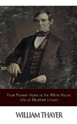 From Pioneer Home To The White House: Life Of Abraham Lincoln, De Thayer, William. Editorial Createspace, Tapa Blanda En Inglés