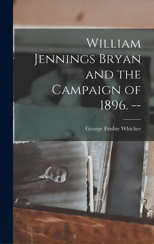 William Jennings Bryan And The Campaign Of 1896. --, De Whicher, George Frisbie 1889-1954. Editorial Hassell Street Pr, Tapa Dura En Inglés