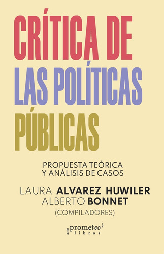 CRITICA DE LAS POLITICAS PUBLICAS: Propuesta Teorica Y Analisis De Casos, de Laura Alvarez Huwiler / Alberto Bonnet. Editorial PROMETEO, tapa blanda en español, 2023