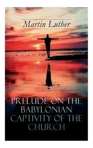 Prelude On The Babylonian Captivity Of The Church : Theological Treatise On Sacraments Of The Cat..., De Martin Luther. Editorial E-artnow, Tapa Blanda En Inglés