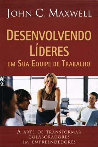 Desenvolvendo Líderes Em Sua Equipe De Trabalho - John C. Maxwell - Mundo Cristão