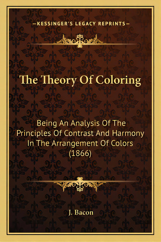 The Theory Of Coloring: Being An Analysis Of The Principles Of Contrast And Harmony In The Arrang..., De Bacon, J.. Editorial Kessinger Pub Llc, Tapa Blanda En Inglés