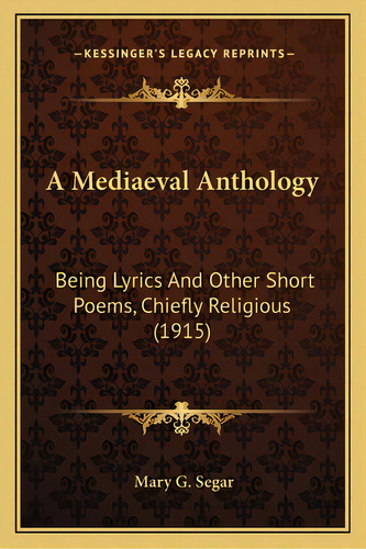 A Mediaeval Anthology: Being Lyrics And Other Short Poems, Chiefly Religious (1915), De Segar, Mary G.. Editorial Kessinger Pub Llc, Tapa Blanda En Inglés