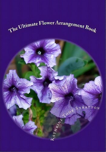 The Ultimate Flower Arrangement Book, De Kathrine Thor Stratton. Editorial Createspace Independent Publishing Platform, Tapa Blanda En Inglés