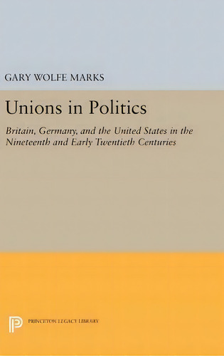 Unions In Politics : Britain, Germany, And The United States In The Nineteenth And Early Twentiet..., De Gary Wolfe Marks. Editorial Princeton University Press, Tapa Dura En Inglés