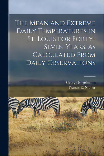 The Mean And Extreme Daily Temperatures In St. Louis For Forty-seven Years, As Calculated From Da..., De Engelmann, George. Editorial Legare Street Pr, Tapa Blanda En Inglés