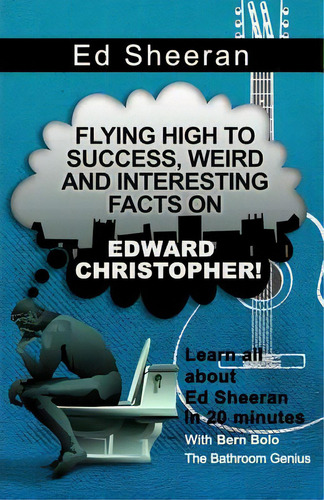 Ed Sheeran: Flying High To Success, Weird And Interesting Facts On Edward Christopher!, De Bolo, Bern., Vol. 1. Editorial Createspace, Tapa Blanda En Inglés