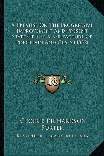 A Treatise On The Progressive Improvement And Present State A Treatise On The Progressive Improve..., De Porter, George Richardson. Editorial Kessinger Pub Llc, Tapa Blanda En Inglés