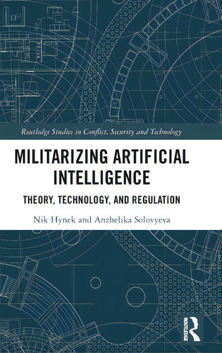 Militarizing Artificial Intelligence: Theory, Technology, And Regulation, De Hynek, Nik. Routledge Studies In Conflict, Security And Technology, Vol. 1. Editorial Routledge, Tapa Dura En Inglés