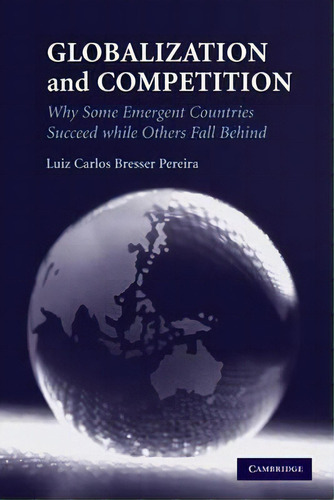 Globalization And Competition : Why Some Emergent Countries Succeed While Others Fall Behind, De Luiz Carlos Bresser Pereira. Editorial Cambridge University Press, Tapa Dura En Inglés