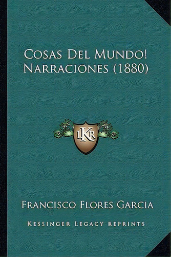 Cosas Del Mundo! Narraciones (1880), De Francisco Flores Garcia. Editorial Kessinger Publishing, Tapa Blanda En Español