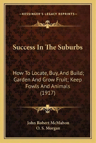 Success In The Suburbs : How To Locate, Buy, And Build; Garden And Grow Fruit; Keep Fowls And Ani..., De John Robert Mcmahon. Editorial Kessinger Publishing, Tapa Blanda En Inglés