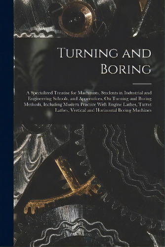 Turning And Boring : A Specialized Treatise For Machinists, Students In Industrial And Engineerin..., De Anonymous. Editorial Legare Street Press, Tapa Blanda En Inglés