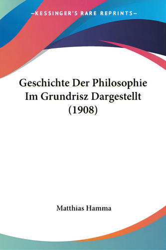 Geschichte Der Philosophie Im Grundrisz Dargestellt (1908), De Hamma, Matthias. Editorial Kessinger Pub Llc, Tapa Blanda En Inglés